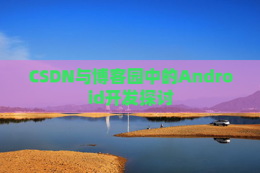 CSDN与博客园中的Android开发探讨